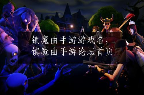 镇魔曲手游游戏名，镇魔曲手游论坛首页