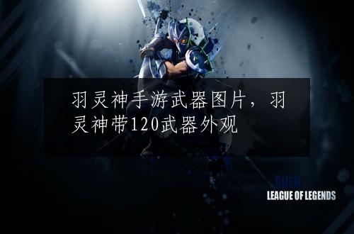 羽灵神手游武器图片，羽灵神带120武器外观