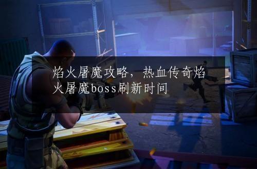 焰火屠魔攻略，热血传奇焰火屠魔boss刷新时间