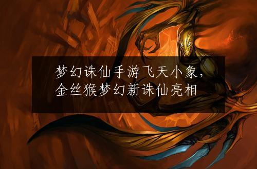 梦幻诛仙手游飞天小象，金丝猴梦幻新诛仙亮相