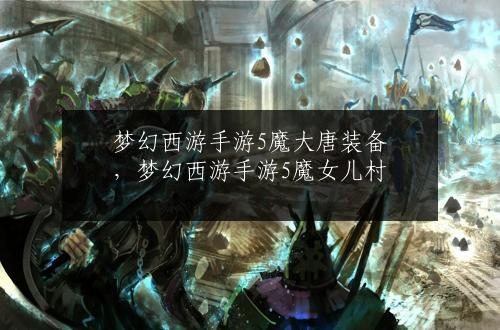 梦幻西游手游5魔大唐装备，梦幻西游手游5魔女儿村