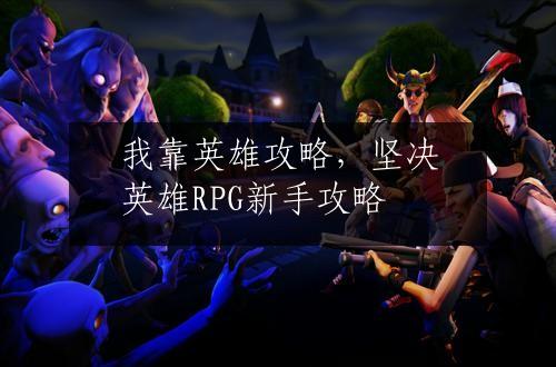 我靠英雄攻略，坚决英雄RPG新手攻略