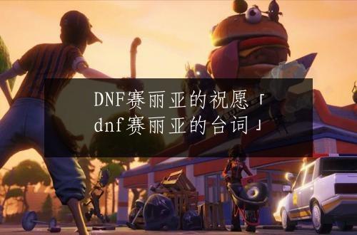 DNF赛丽亚的祝愿「dnf赛丽亚的台词」