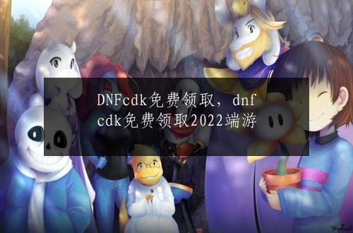 DNFcdk免费领取，dnfcdk免费领取2022端游