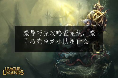 魔导巧壳攻略歪龙线，魔导巧壳歪龙小队用什么