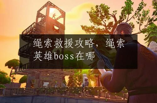 绳索救援攻略，绳索英雄boss在哪