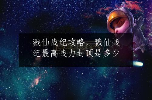 戮仙战纪攻略，戮仙战纪最高战力封顶是多少