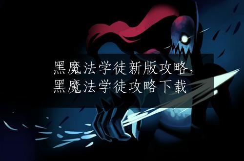 黑魔法学徒新版攻略，黑魔法学徒攻略下载