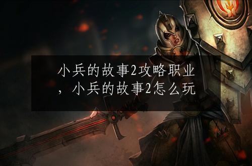 小兵的故事2攻略职业，小兵的故事2怎么玩