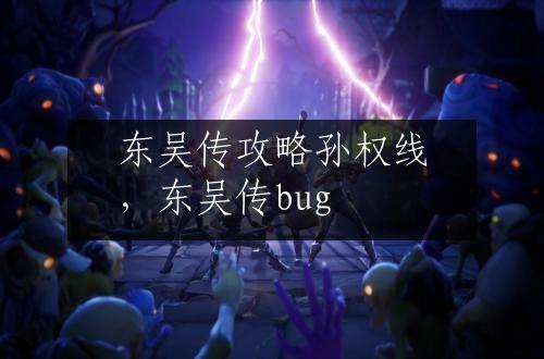 东吴传攻略孙权线，东吴传bug