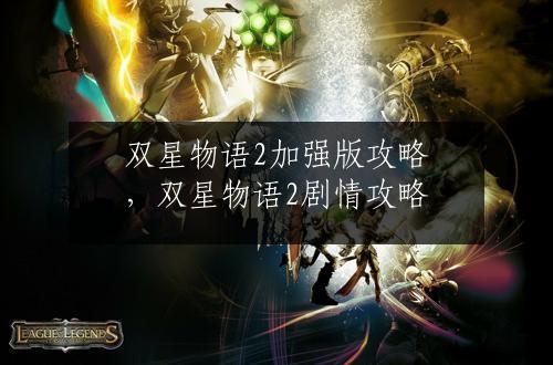 双星物语2加强版攻略，双星物语2剧情攻略