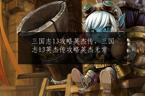 三国志13攻略英杰传，三国志13英杰传攻略英杰无常